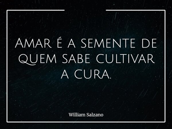 Amar é a semente de quem sabe cultivar a cura.... Frase de William Salzano.