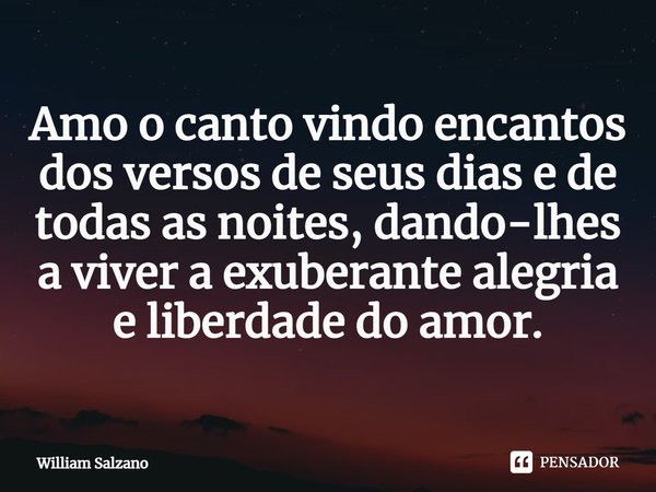 ⁠Amo o canto vindo encantos dos versos de seus dias e de todas as noites, dando-lhes a viver a exuberante alegria e liberdade do amor.... Frase de William Salzano.