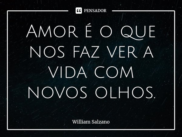 ⁠Amor é o que nos faz ver a vida com novos olhos.... Frase de William Salzano.