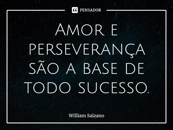 Amor e perseverança são a base de todo sucesso.... Frase de William Salzano.
