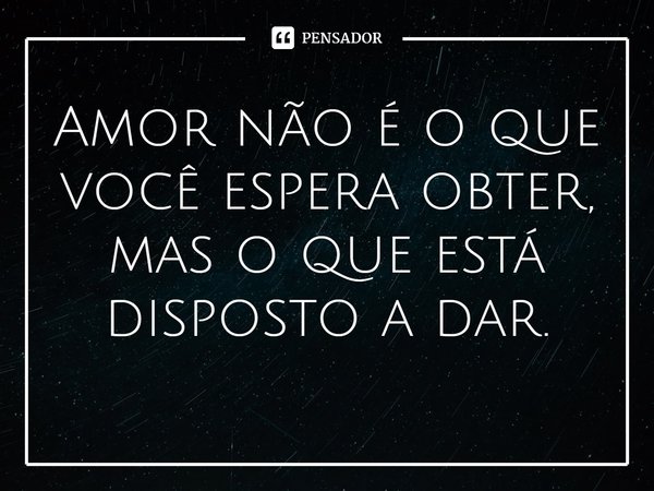 ⁠Amor não é o que você espera obter, mas o que está disposto a dar.... Frase de William Salzano.