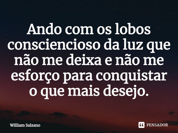 ⁠Ando com os lobos consciencioso da luz que não me deixa e não me esforço para conquistar o que mais desejo.... Frase de William Salzano.