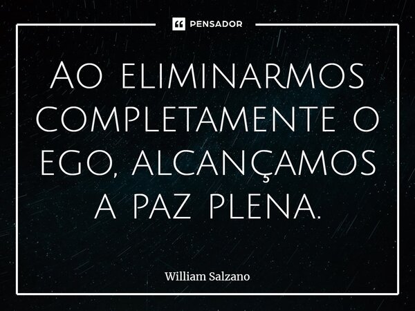 ⁠⁠Ao eliminarmos completamente o ego, alcançamos a paz plena.... Frase de William Salzano.