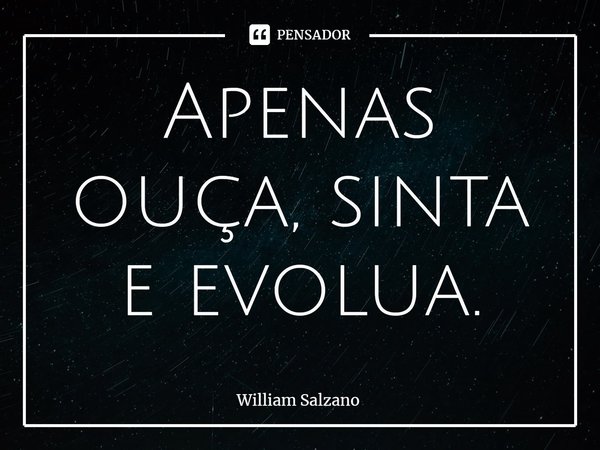 ⁠Apenas ouça, sinta e evolua.... Frase de William Salzano.