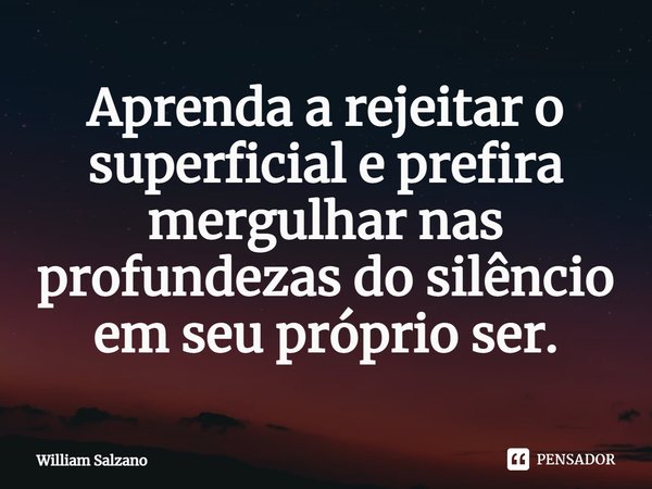⁠Aprenda a rejeitar o superficial e prefira mergulhar nas profundezas do silêncio em seu próprio ser.... Frase de William Salzano.