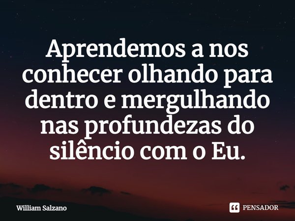 ⁠Aprendemos a nos conhecer olhando para dentro e mergulhando nas profundezas do silêncio com o Eu.... Frase de William Salzano.