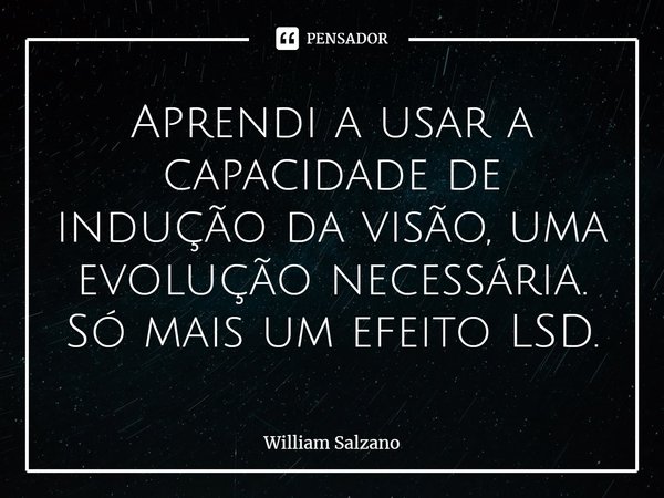 ⁠Aprendi a usar a capacidade de indução da visão, uma evolução necessária. Só mais um efeito LSD.... Frase de William Salzano.