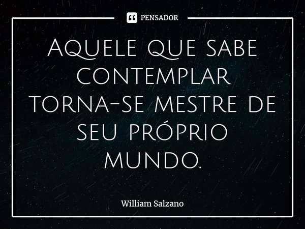 ⁠Aquele que sabe contemplar torna-se mestre de seu próprio mundo.... Frase de William Salzano.
