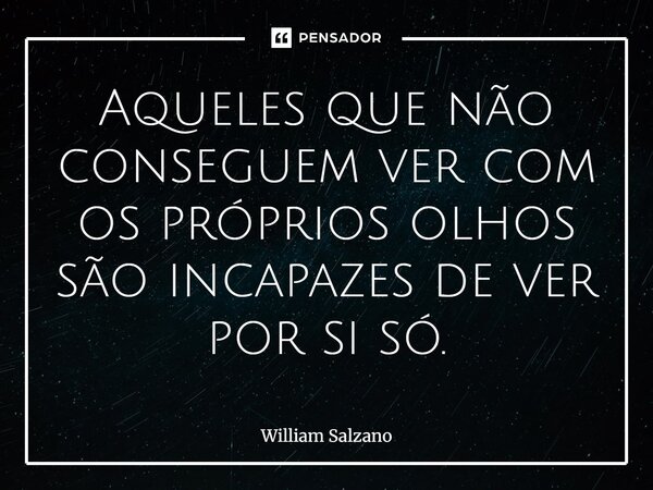 ⁠Aqueles que não conseguem ver com os próprios olhos são incapazes de ver por si só.... Frase de William Salzano.