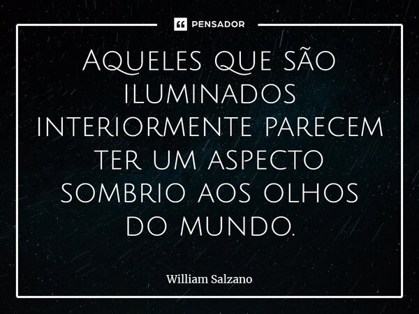 Aqueles que são iluminados interiormente parecem ter um aspecto sombrio aos olhos do mundo.⁠... Frase de William Salzano.