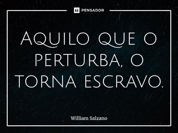 ⁠⁠Aquilo que o perturba, o torna escravo.... Frase de William Salzano.