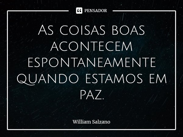 ⁠As coisas boas acontecem espontaneamente quando estamos em paz.... Frase de William Salzano.