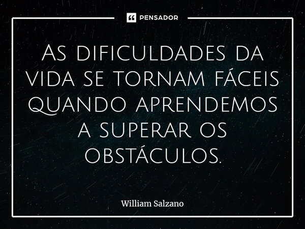 As dificuldades da vida se tornam fáceis quando aprendemos a superar os obstáculos.... Frase de William Salzano.