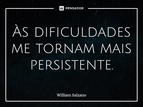 ⁠Às dificuldades me tornam mais persistente.... Frase de William Salzano.