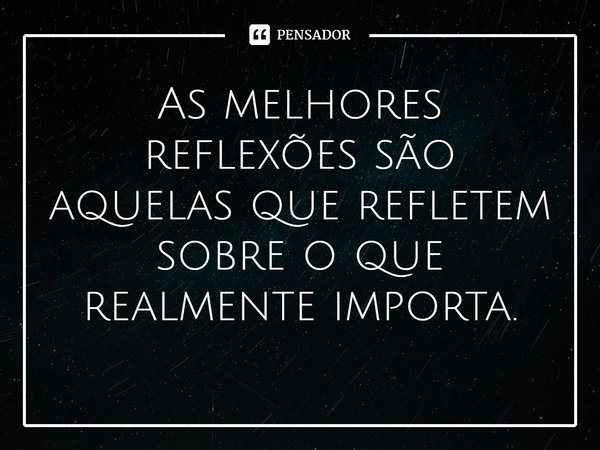 ⁠As melhores reflexões são aquelas que refletem sobre o que realmente importa.... Frase de William Salzano.