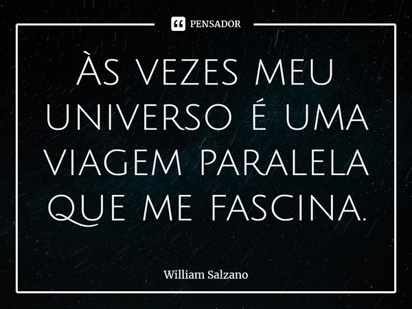 Às vezes meu universo é uma viagem paralela que me fascina.... Frase de William Salzano.