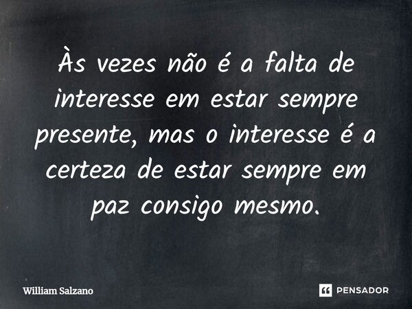 ⁠Às vezes não é a falta de interesse em estar sempre presente, mas o interesse é a certeza de estar sempre em paz consigo mesmo.... Frase de William Salzano.