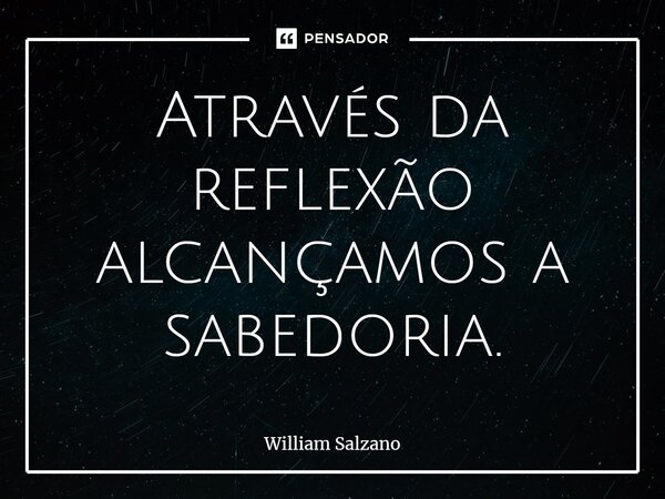 ⁠Através da reflexão alcançamos a sabedoria.... Frase de William Salzano.