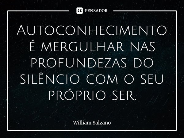 ⁠Autoconhecimento é mergulhar nas profundezas do silêncio com o seu próprio ser.... Frase de William Salzano.