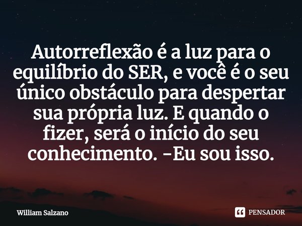 ⁠Autorreflexão é a luz para o equilíbrio do SER, e você é o seu único obstáculo para despertar sua própria luz. E quando o fizer, será o início do seu conhecime... Frase de William Salzano.