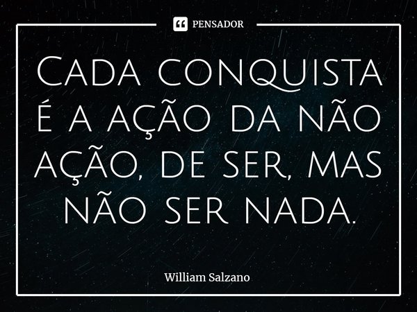 ⁠Cada conquista é a ação da não ação, de ser, mas não ser nada.... Frase de William Salzano.