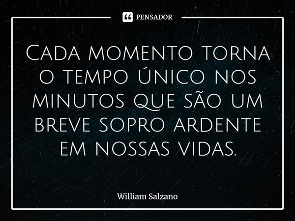 ⁠Cada momento torna o tempo único nos minutos que são um breve sopro ardente em nossas vidas.... Frase de William Salzano.