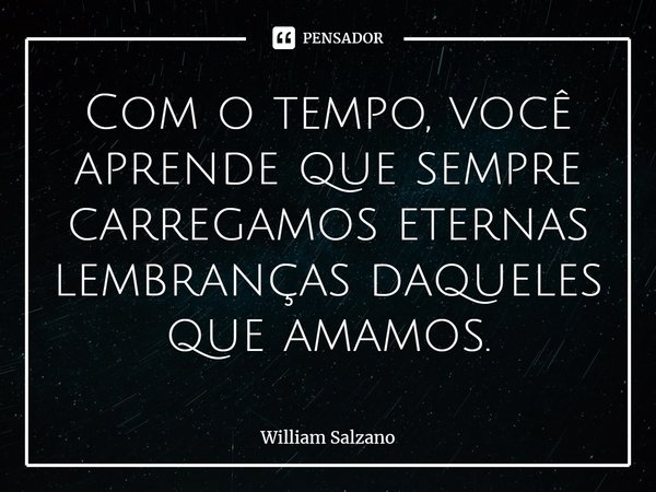 ⁠Com o tempo, você aprende que sempre carregamos eternas lembranças daqueles que amamos.... Frase de William Salzano.