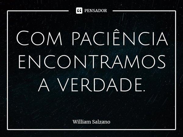 ⁠Com paciência encontramos a verdade.... Frase de William Salzano.