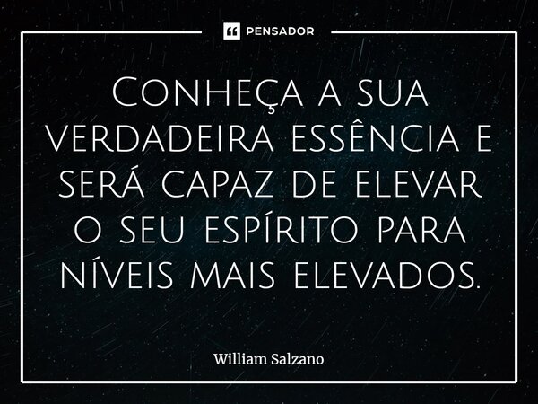 ⁠Conheça a sua verdadeira essência e será capaz de elevar o seu espírito para níveis mais elevados.... Frase de William Salzano.