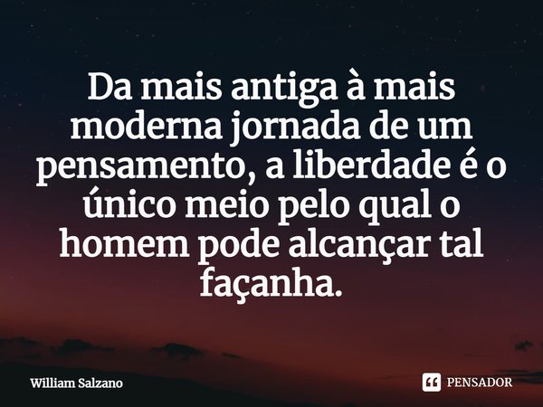 ⁠Da mais antiga à mais moderna jornada de um pensamento, a liberdade é o único meio pelo qual o homem pode alcançar tal façanha.... Frase de William Salzano.