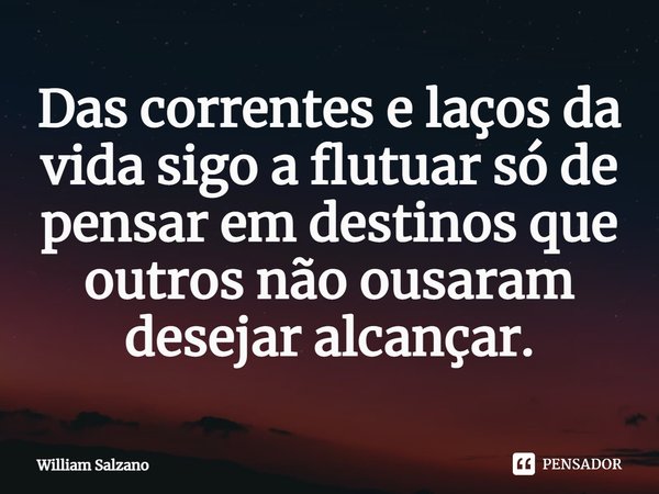 ⁠Das correntes e laços da vida sigo a flutuar só de pensar em destinos que outros não ousaram desejar alcançar.... Frase de William Salzano.