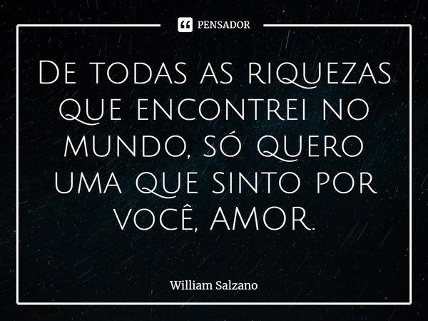 ⁠De todas as riquezas que encontrei no mundo, só quero uma que sinto por você, AMOR.... Frase de William Salzano.
