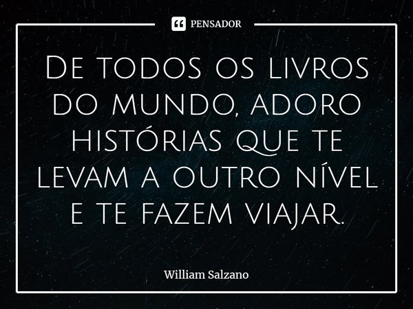 ⁠De todos os livros do mundo, adoro histórias que te levam a outro nível e te fazem viajar.... Frase de William Salzano.