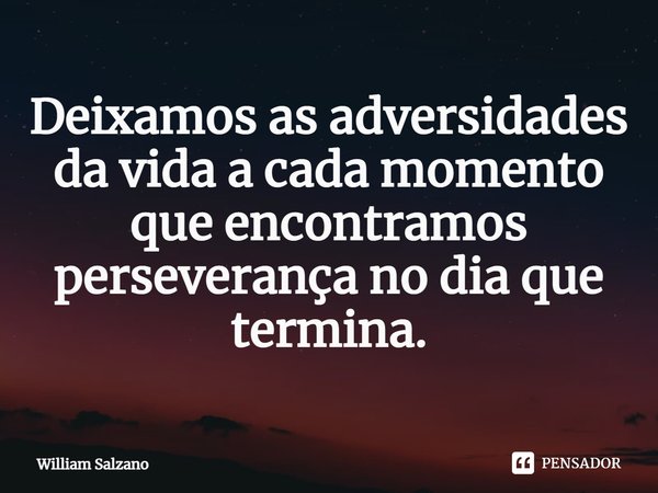 ⁠Deixamos as adversidades da vida a cada momento que encontramos perseverança no dia que termina.... Frase de William Salzano.