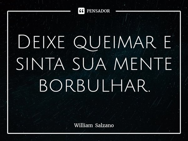 ⁠Deixe queimar e sinta sua mente borbulhar.... Frase de William Salzano.