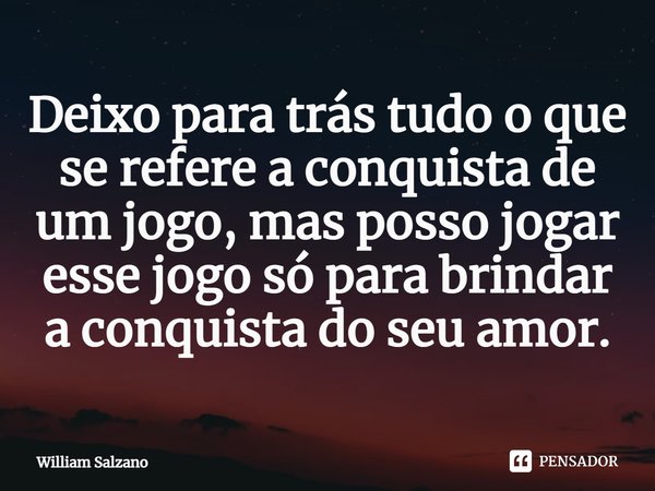 ⁠Deixo para trás tudo o que se refere a conquista de um jogo, mas posso jogar esse jogo só para brindar a conquista do seu amor.... Frase de William Salzano.