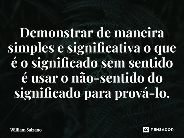 ⁠Demonstrar de maneira simples e significativa o que é o significado sem sentido é usar o não-sentido do significado para prová-lo.... Frase de William Salzano.