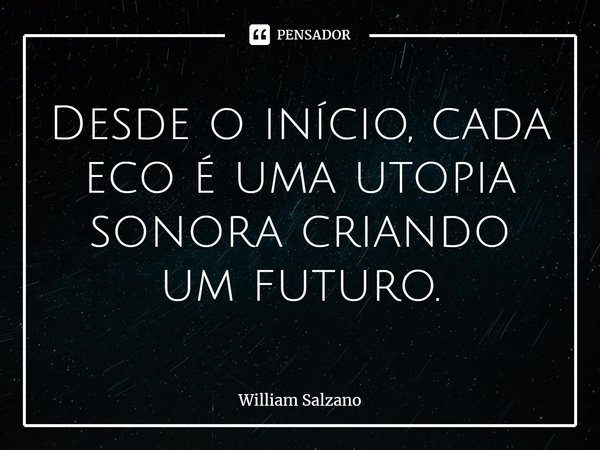 ⁠Desde o início, cada eco é uma utopia sonora criando um futuro.... Frase de William Salzano.