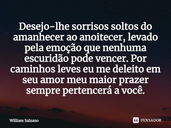 ⁠Desejo-lhe sorrisos soltos do amanhecer ao anoitecer, levado pela emoção que nenhuma escuridão pode vencer. Por caminhos leves eu me deleito em seu amor meu ma... Frase de William Salzano.