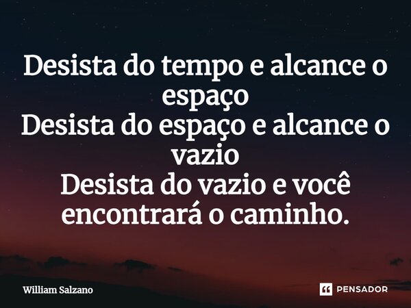 ⁠Desista do tempo e alcance o espaço Desista do espaço e alcance o vazio Desista do vazio e você encontrará o caminho.... Frase de William Salzano.