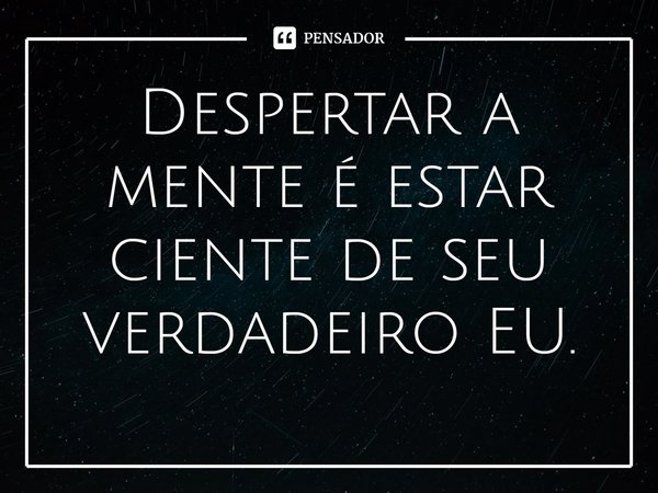 ⁠Despertar a mente é estar ciente de seu verdadeiro EU.... Frase de William Salzano.