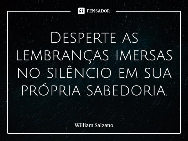 ⁠Desperte as lembranças imersas no silêncio em sua própria sabedoria.... Frase de William Salzano.