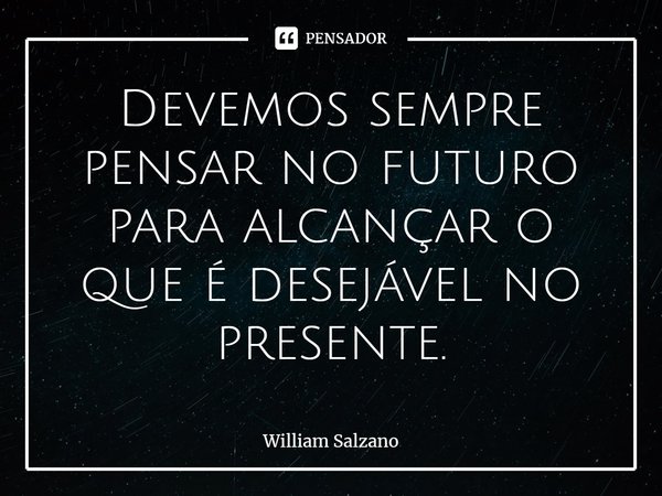 ⁠Devemos sempre pensar no futuro para alcançar o que é desejável no presente.... Frase de William Salzano.