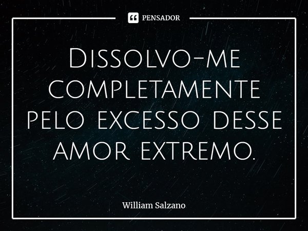 ⁠Dissolvo-me completamente pelo excesso desse amor extremo.... Frase de William Salzano.