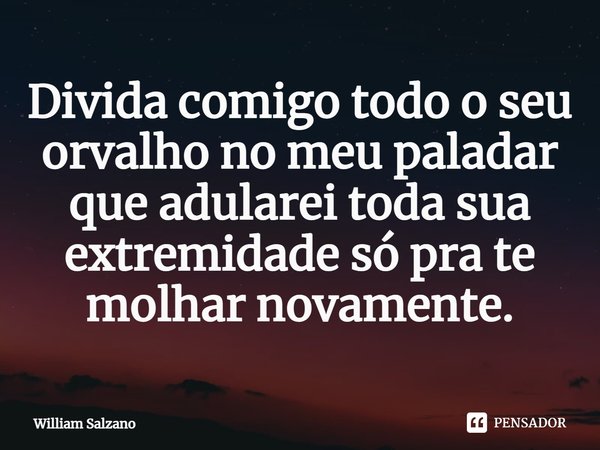 ⁠Divida comigo todo o seu orvalho no meu paladar que adularei toda sua extremidade só pra te molhar novamente.... Frase de William Salzano.