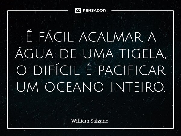 ⁠É fácil acalmar a água de uma tigela, o difícil é pacificar um oceano inteiro.... Frase de William Salzano.