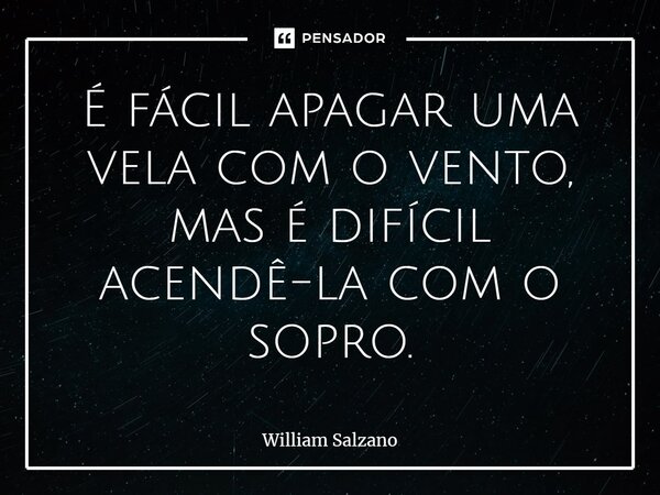 ⁠É fácil apagar uma vela com o vento, mas é difícil acendê-la com o sopro.... Frase de William Salzano.