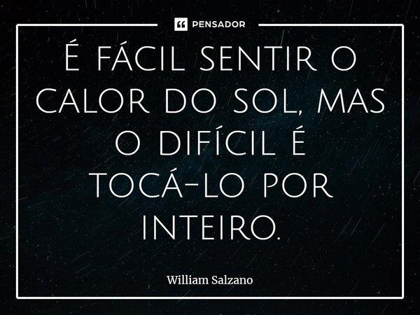 É fácil sentir o calor do sol, mas o difícil é tocá-lo por inteiro.... Frase de William Salzano.
