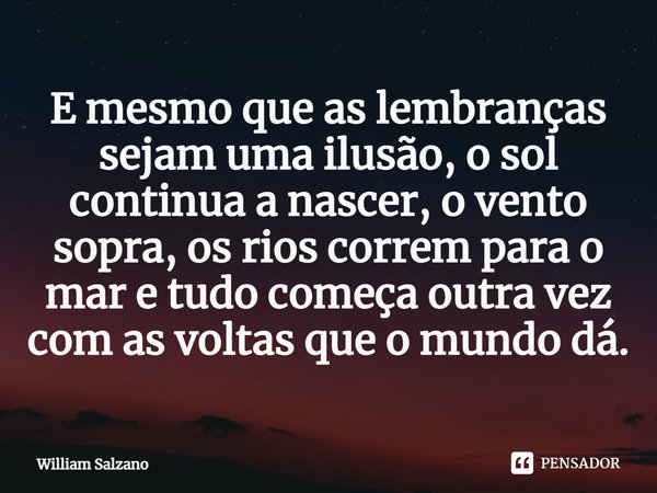 ⁠E mesmo que as lembranças sejam uma ilusão, o sol continua a nascer, o vento sopra, os rios correm para o mar e tudo começa outra vez com as voltas que o mundo... Frase de William Salzano.