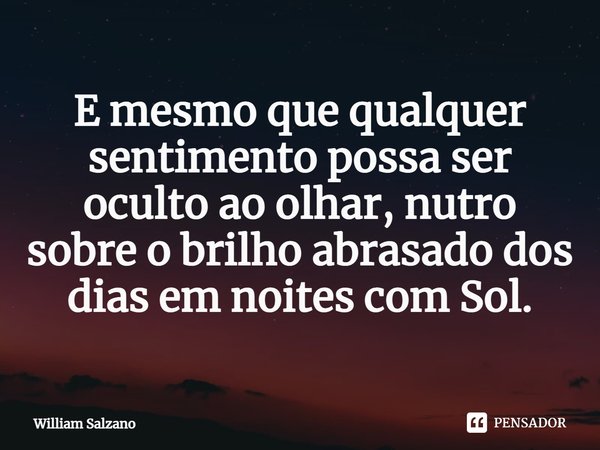 ⁠E mesmo que qualquer sentimento possa ser oculto ao olhar, nutro sobre o brilho abrasado dos dias em noites com Sol.... Frase de William Salzano.